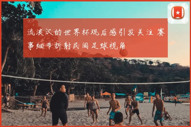流浪汉的世界杯观后感引发关注 赛事细节折射民间足球视角