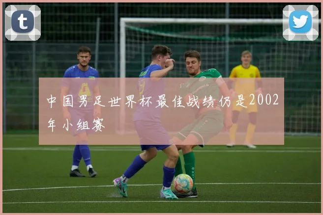 中国男足世界杯最佳战绩仍是2002年小组赛