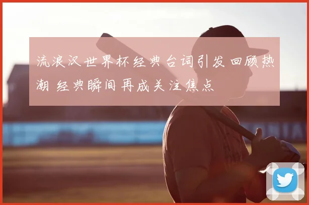 流浪汉世界杯经典台词引发回顾热潮 经典瞬间再成关注焦点