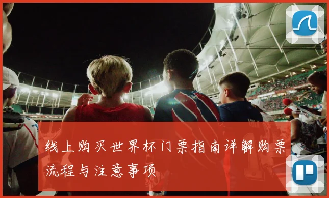 线上购买世界杯门票指南详解购票流程与注意事项