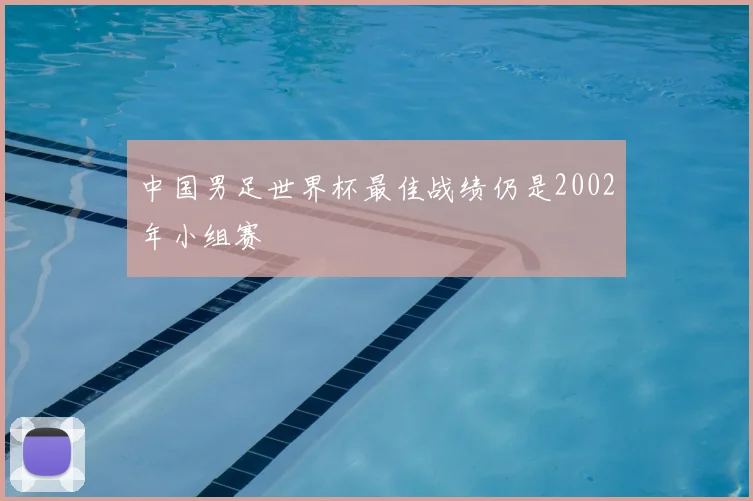 中国男足世界杯最佳战绩仍是2002年小组赛